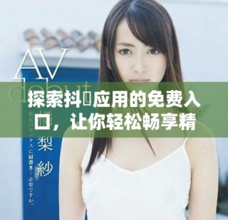 探索抖抈應用的免費入口，讓你輕松暢享精彩內容與功能