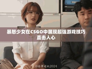 暴怒少女在CSGO中展現(xiàn)超強(qiáng)游戲技巧直擊人心