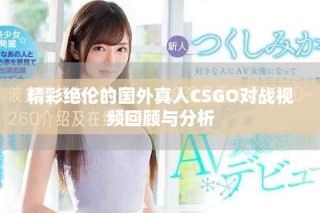 精彩絕倫的國外真人CSGO對戰視頻回顧與分析