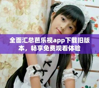 全面匯總芭樂視app下載舊版本，暢享免費觀看體驗