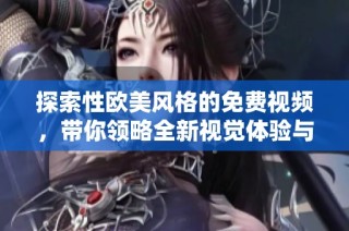探索性歐美風格的免費視頻，帶你領略全新視覺體驗與魅力
