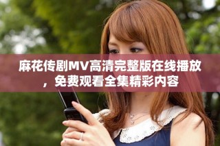 麻花傳劇MV高清完整版在線播放，免費觀看全集精彩內容