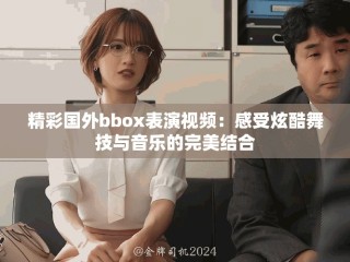 精彩國外bbox表演視頻：感受炫酷舞技與音樂的完美結合