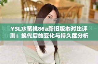 YSL水蜜桃86a新舊版本對比評測：換代后的變化與持久度分析