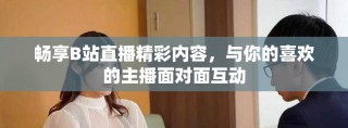暢享B站直播精彩內(nèi)容，與你的喜歡的主播面對(duì)面互動(dòng)