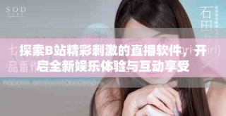 探索B站精彩刺激的直播軟件，開啟全新娛樂體驗與互動享受