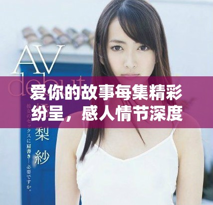 愛你的故事每集精彩紛呈，感人情節深度揭秘與人物關系分析