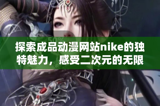 探索成品動漫網站nike的獨特魅力，感受二次元的無限可能