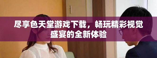 盡享色天堂游戲下載，暢玩精彩視覺盛宴的全新體驗