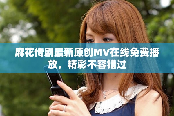 麻花傳劇最新原創MV在線免費播放，精彩不容錯過