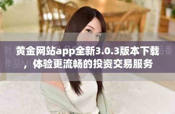 黃金網(wǎng)站app全新3.0.3版本下載，體驗更流暢的投資交易服務(wù)