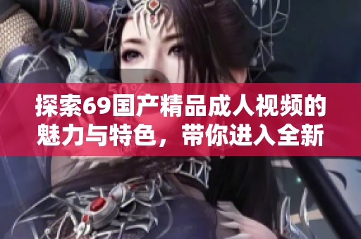 探索69國產精品成人視頻的魅力與特色，帶你進入全新視界