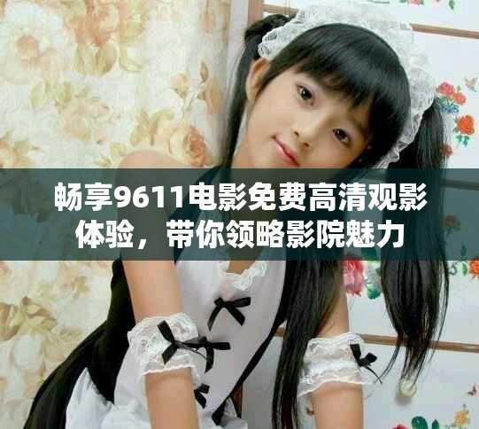 暢享9611電影免費高清觀影體驗，帶你領略影院魅力