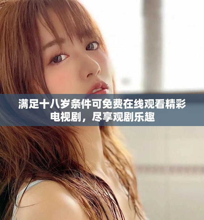 滿足十八歲條件可免費(fèi)在線觀看精彩電視劇，盡享觀劇樂趣