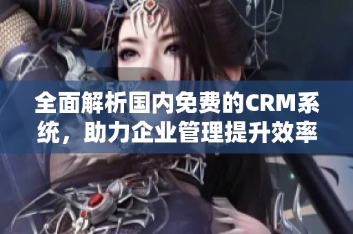 全面解析國內免費的CRM系統，助力企業管理提升效率