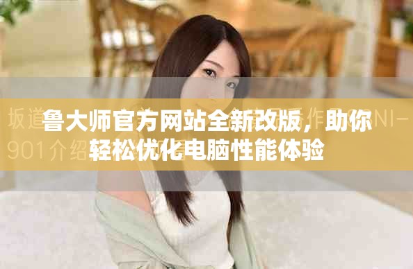 魯大師官方網(wǎng)站全新改版，助你輕松優(yōu)化電腦性能體驗