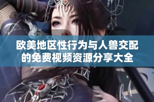 歐美地區性行為與人獸交配的免費視頻資源分享大全