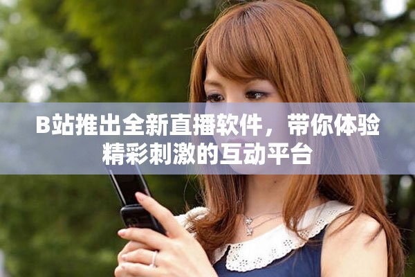 B站推出全新直播軟件，帶你體驗(yàn)精彩刺激的互動(dòng)平臺(tái)