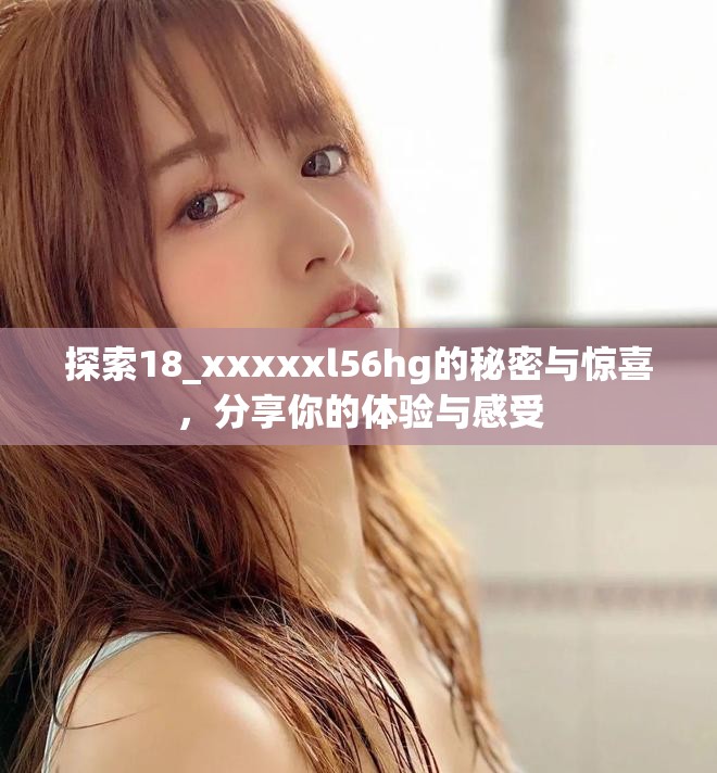 探索18_xxxxxl56hg的秘密與驚喜，分享你的體驗與感受