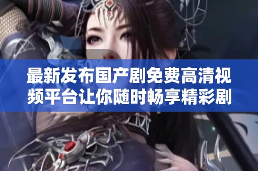 最新發布國產劇免費高清視頻平臺讓你隨時暢享精彩劇集