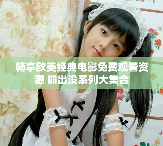 暢享歐美經典電影免費觀看資源 熊出沒系列大集合