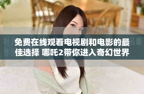 免費在線觀看電視劇和電影的最佳選擇 哪吒2帶你進入奇幻世界