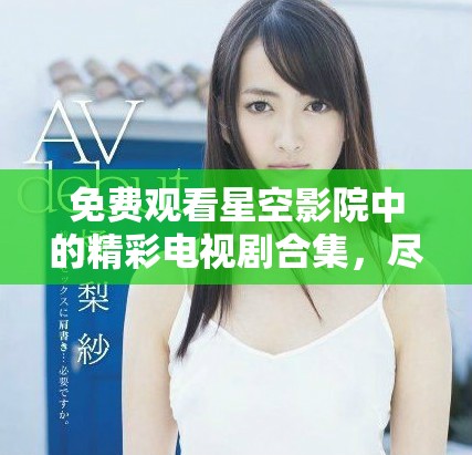 免費(fèi)觀看星空影院中的精彩電視劇合集，盡享視聽(tīng)盛宴