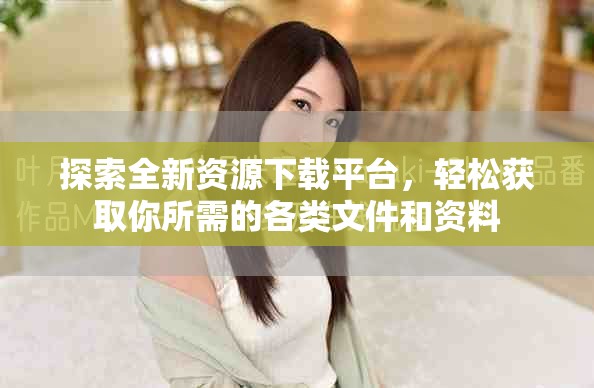 探索全新資源下載平臺，輕松獲取你所需的各類文件和資料