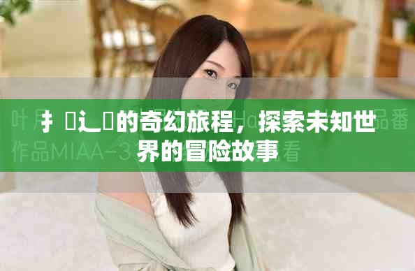 扌喿辶畐的奇幻旅程，探索未知世界的冒險故事
