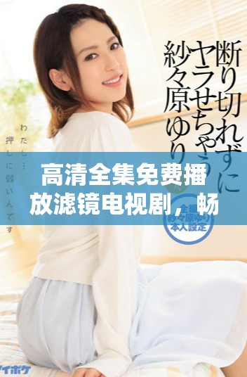 高清全集免費播放濾鏡電視劇，暢享精彩劇情與視覺盛宴