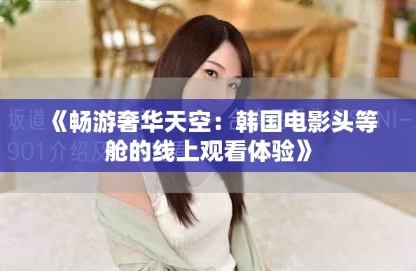《暢游奢華天空：韓國電影頭等艙的線上觀看體驗》