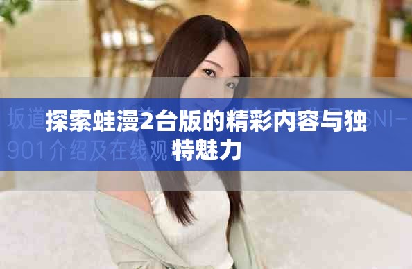 探索蛙漫2臺版的精彩內(nèi)容與獨特魅力