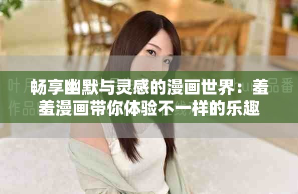 暢享幽默與靈感的漫畫世界：羞羞漫畫帶你體驗不一樣的樂趣