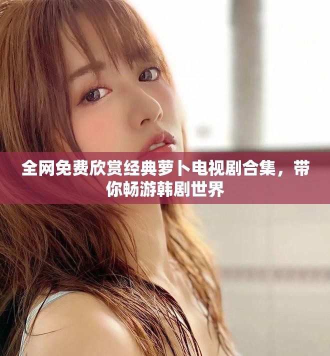 全網免費欣賞經典蘿卜電視劇合集，帶你暢游韓劇世界