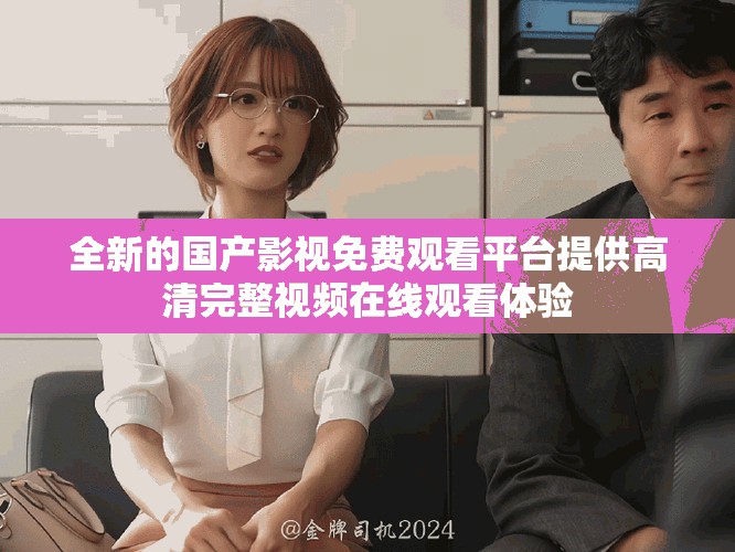 全新的國產影視免費觀看平臺提供高清完整視頻在線觀看體驗
