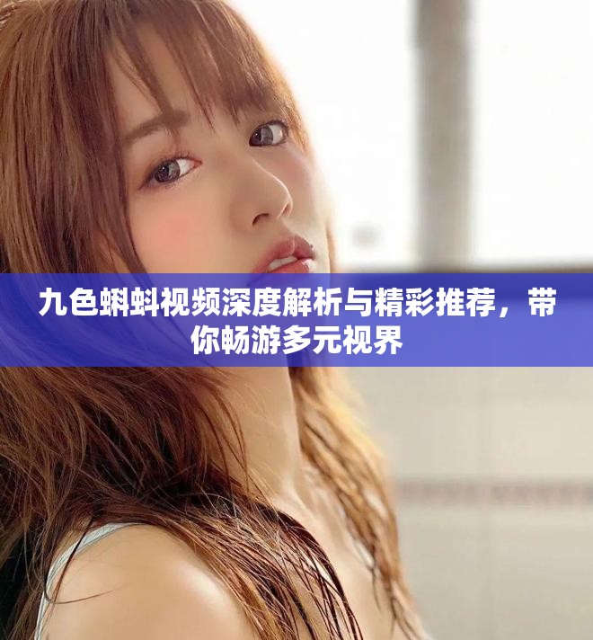 九色蝌蚪視頻深度解析與精彩推薦，帶你暢游多元視界