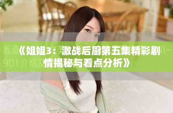 《姐姐3：激戰后廚第五集精彩劇情揭秘與看點分析》