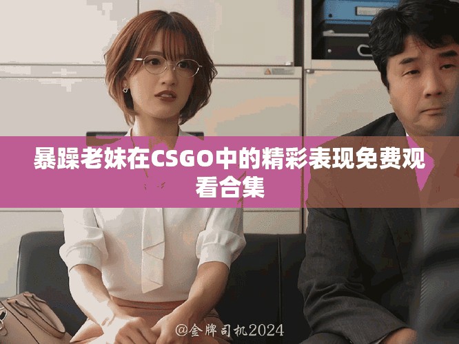 暴躁老妹在CSGO中的精彩表現免費觀看合集