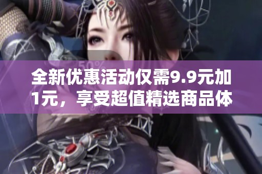 全新優惠活動僅需9.9元加1元，享受超值精選商品體驗