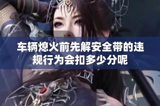 車輛熄火前先解安全帶的違規(guī)行為會扣多少分呢