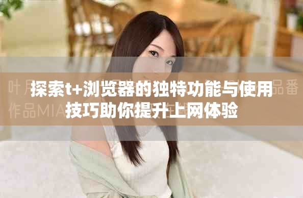 探索t+瀏覽器的獨特功能與使用技巧助你提升上網體驗