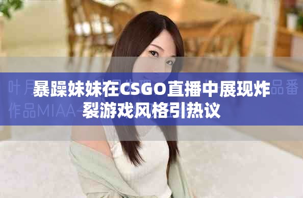 暴躁妹妹在CSGO直播中展現(xiàn)炸裂游戲風(fēng)格引熱議