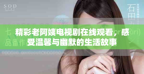 精彩老阿姨電視劇在線觀看，感受溫馨與幽默的生活故事