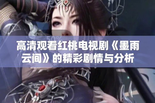 高清觀看紅桃電視劇《墨雨云間》的精彩劇情與分析
