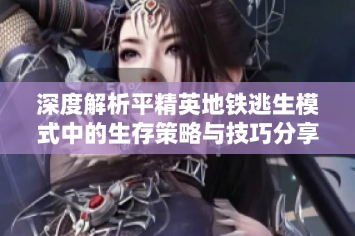 深度解析平精英地鐵逃生模式中的生存策略與技巧分享