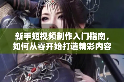 新手短視頻制作入門指南，如何從零開始打造精彩內容