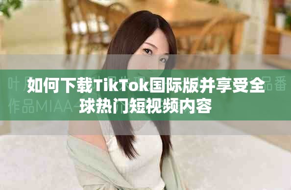 如何下載TikTok國際版并享受全球熱門短視頻內容
