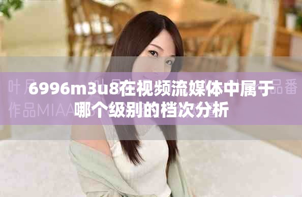 6996m3u8在視頻流媒體中屬于哪個(gè)級別的檔次分析
