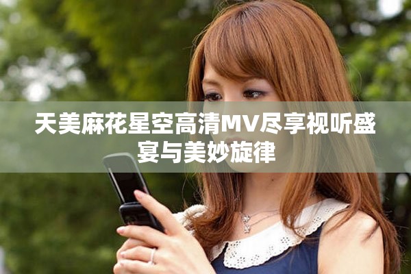天美麻花星空高清MV盡享視聽盛宴與美妙旋律