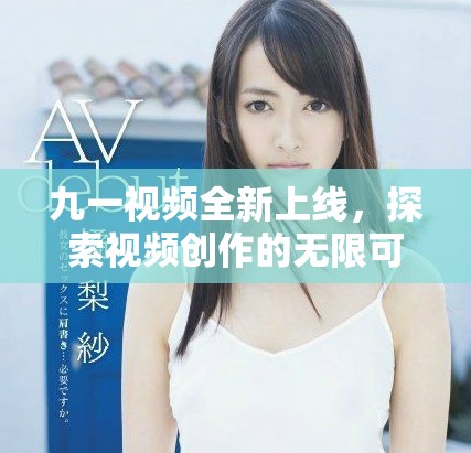 九一視頻全新上線，探索視頻創作的無限可能與新鮮體驗